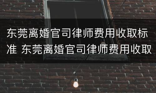 东莞离婚官司律师费用收取标准 东莞离婚官司律师费用收取标准是多少