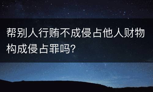 帮别人行贿不成侵占他人财物构成侵占罪吗？