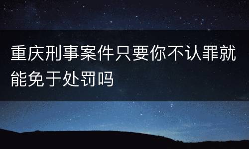 重庆刑事案件只要你不认罪就能免于处罚吗