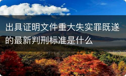 出具证明文件重大失实罪既遂的最新判刑标准是什么