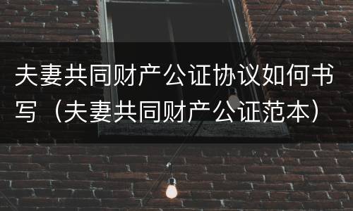 夫妻共同财产公证协议如何书写（夫妻共同财产公证范本）