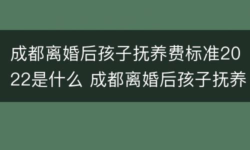成都离婚后孩子抚养费标准2022是什么 成都离婚后孩子抚养费标准2021年