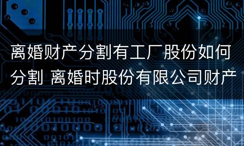 离婚财产分割有工厂股份如何分割 离婚时股份有限公司财产分割