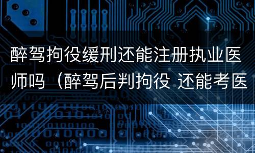 醉驾拘役缓刑还能注册执业医师吗（醉驾后判拘役 还能考医疗事业编制）