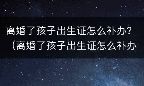 离婚了孩子出生证怎么补办？（离婚了孩子出生证怎么补办）