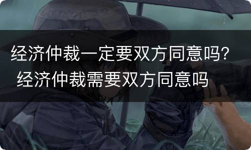 经济仲裁一定要双方同意吗？ 经济仲裁需要双方同意吗