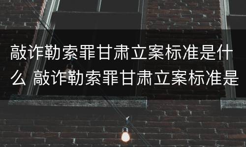 敲诈勒索罪甘肃立案标准是什么 敲诈勒索罪甘肃立案标准是什么样的