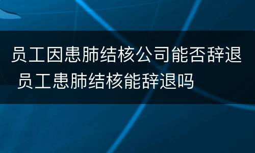 员工因患肺结核公司能否辞退 员工患肺结核能辞退吗