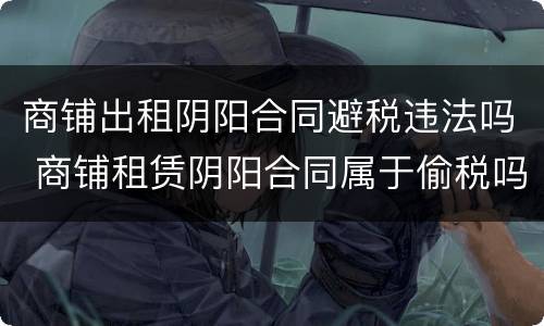 商铺出租阴阳合同避税违法吗 商铺租赁阴阳合同属于偷税吗