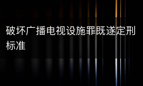 破坏广播电视设施罪既遂定刑标准