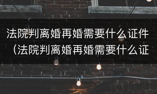 法院判离婚再婚需要什么证件（法院判离婚再婚需要什么证件和材料）