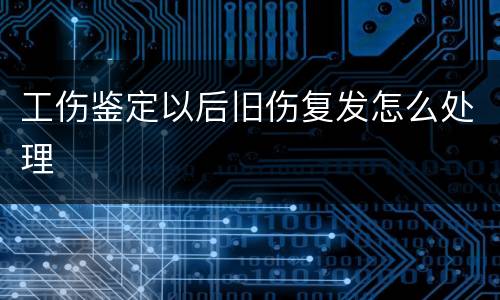 工伤鉴定以后旧伤复发怎么处理