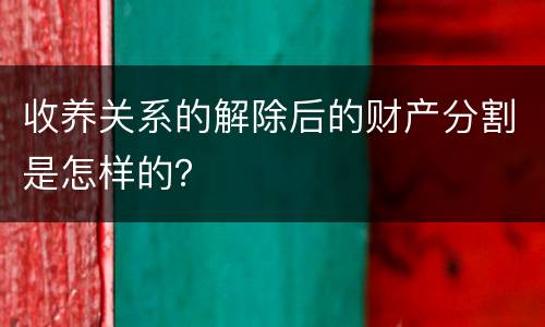 收养关系的解除后的财产分割是怎样的？