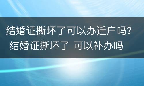 结婚证撕坏了可以办迁户吗？ 结婚证撕坏了 可以补办吗