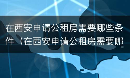 在西安申请公租房需要哪些条件（在西安申请公租房需要哪些条件和手续）