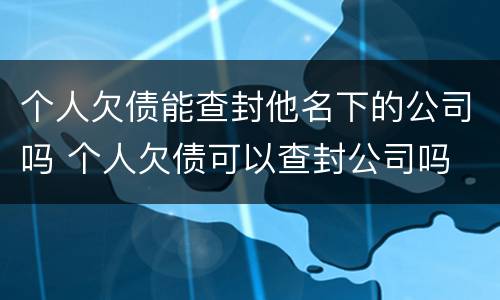 个人欠债能查封他名下的公司吗 个人欠债可以查封公司吗