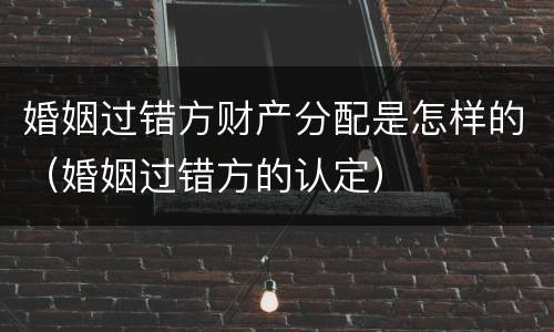 婚姻过错方财产分配是怎样的（婚姻过错方的认定）