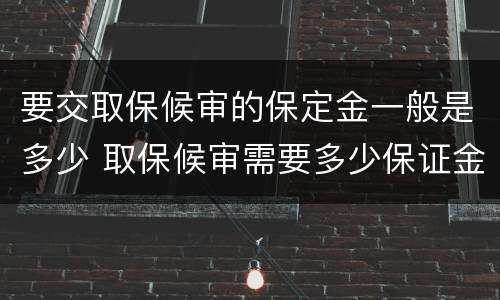要交取保候审的保定金一般是多少 取保候审需要多少保证金来定期限