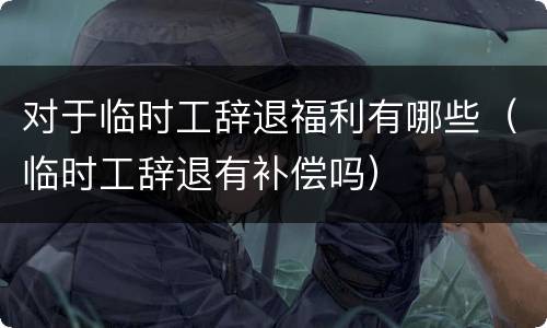 对于临时工辞退福利有哪些（临时工辞退有补偿吗）