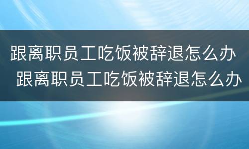 跟离职员工吃饭被辞退怎么办 跟离职员工吃饭被辞退怎么办理