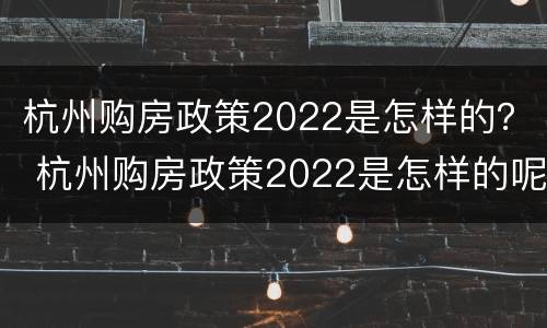 杭州购房政策2022是怎样的？ 杭州购房政策2022是怎样的呢
