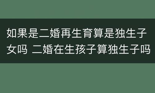如果是二婚再生育算是独生子女吗 二婚在生孩子算独生子吗