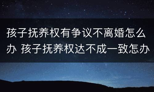 孩子抚养权有争议不离婚怎么办 孩子抚养权达不成一致怎办