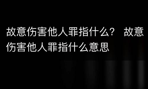 故意伤害他人罪指什么？ 故意伤害他人罪指什么意思