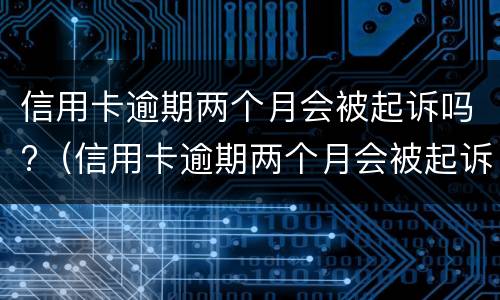 信用卡逾期两个月会被起诉吗?（信用卡逾期两个月会被起诉吗）