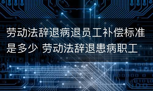 劳动法辞退病退员工补偿标准是多少 劳动法辞退患病职工