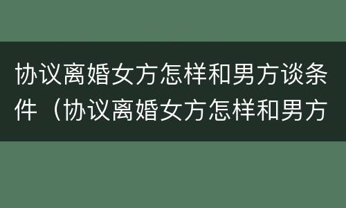 协议离婚女方怎样和男方谈条件（协议离婚女方怎样和男方谈条件问题）