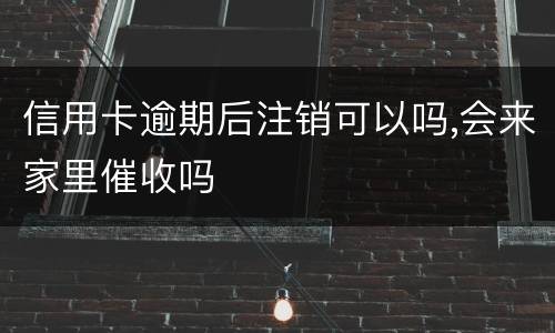 信用卡逾期后注销可以吗,会来家里催收吗