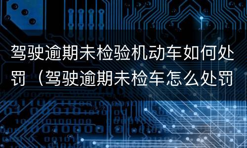 驾驶逾期未检验机动车如何处罚（驾驶逾期未检车怎么处罚）