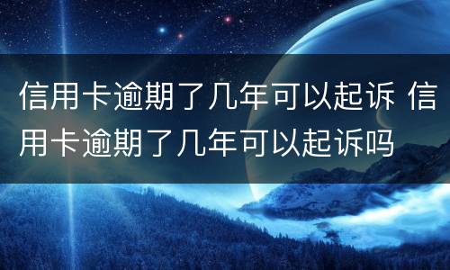 信用卡逾期了几年可以起诉 信用卡逾期了几年可以起诉吗