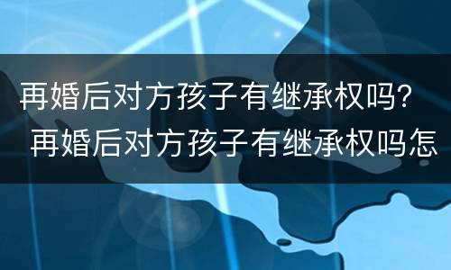 再婚后对方孩子有继承权吗？ 再婚后对方孩子有继承权吗怎么办