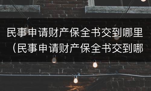 民事申请财产保全书交到哪里（民事申请财产保全书交到哪里去）