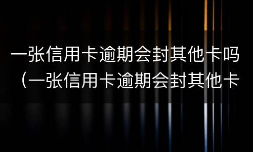 一张信用卡逾期会封其他卡吗（一张信用卡逾期会封其他卡吗）