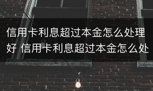 信用卡利息超过本金怎么处理好 信用卡利息超过本金怎么处理好一点