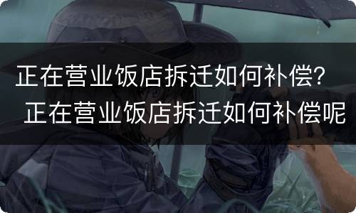 正在营业饭店拆迁如何补偿？ 正在营业饭店拆迁如何补偿呢