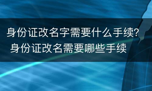 身份证改名字需要什么手续？ 身份证改名需要哪些手续
