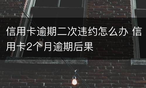 信用卡逾期二次违约怎么办 信用卡2个月逾期后果