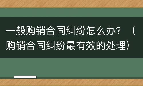 一般购销合同纠纷怎么办？（购销合同纠纷最有效的处理）