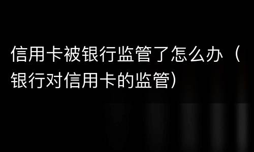 信用卡被银行监管了怎么办（银行对信用卡的监管）