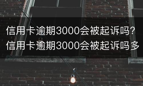 信用卡逾期3000会被起诉吗? 信用卡逾期3000会被起诉吗多少钱
