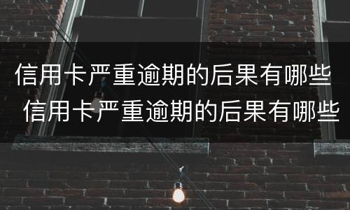 信用卡严重逾期的后果有哪些 信用卡严重逾期的后果有哪些影响