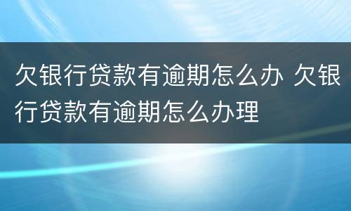 欠银行贷款有逾期怎么办 欠银行贷款有逾期怎么办理