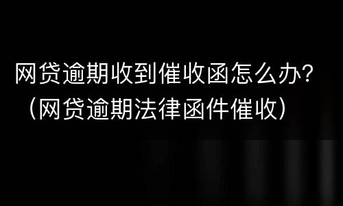 网贷逾期收到催收函怎么办？（网贷逾期法律函件催收）