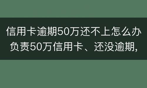信用卡逾期50万还不上怎么办 负责50万信用卡、还没逾期,怎样翻身