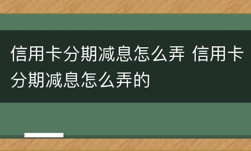 信用卡分期减息怎么弄 信用卡分期减息怎么弄的