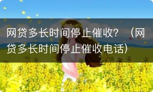 网贷多长时间停止催收？（网贷多长时间停止催收电话）